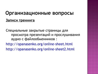 Организационные вопросы
Записи тренинга

Специальные закрытые страницы для
   просмотра презентаций и прослушивания
   аудио с файлообменников :
http://opanasenko.org/online-sheet.html
http://opanasenko.org/online-sheet2.html
 
