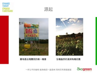 源起




賣地是台灣農民的唯一機會      生機盎然的澳洲有機莊園



  一杯公平的咖啡 能夠喚回一座森林 同時芬芳兩個家庭
 