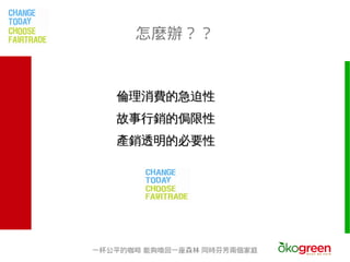 怎麼辦？？


   倫理消費的急迫性
   故事行銷的侷限性
   產銷透明的必要性




一杯公平的咖啡 能夠喚回一座森林 同時芬芳兩個家庭
 