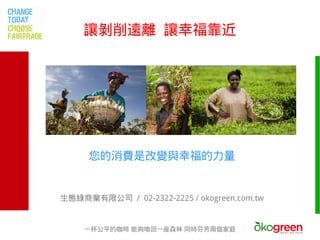 讓剝削遠離 讓幸福靠近




     您的消費是改變與幸福的力量


生態綠商業有限公司 / 02-2322-2225 / okogreen.com.tw


    一杯公平的咖啡 能夠喚回一座森林 同時芬芳兩個家庭
 