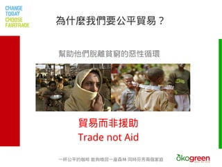為什麼我們要公平貿易？


幫助他們脫離貧窮的惡性循環




    貿易而非援助
    Trade not Aid

一杯公平的咖啡 能夠喚回一座森林 同時芬芳兩個家庭
 