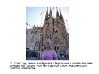 В этом году, летом, я побывала в Барселоне и своими глазами
увидела настоящее чудо. Больше всего меня поразил храм
Святого Семейства.
 