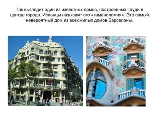 Так выглядит один из известных домов, построенных Гауди в
центре города. Испанцы называют его «каменоломня». Это самый
       невероятный дом из всех жилых домов Барселоны.
 
