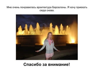 Мне очень понравилась архитектура Барселоны. Я хочу приехать
                        сюда снова.




            Спасибо за внимание!
 