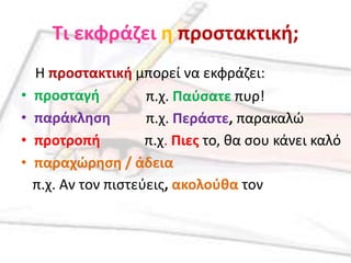 Τι εκφράηει θ προςτακτικι;
    Η προςτακτικι μπορεί να εκφράηει:
•   προςταγι          π.χ. Παφςατε πυρ!
•   παράκλθςθ         π.χ. Περάςτε, παρακαλώ
•   προτροπι          π.χ. Πιεσ το, κα ςου κάνει καλό
•   παραχώρθςθ / άδεια
    π.χ. Αν τον πιςτεφεισ, ακολοφκα τον
 