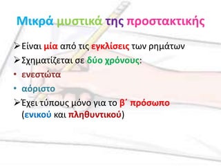 Μικρά μυςτικά τθσ προςτακτικισ
Είναι μία από τισ εγκλίςεισ των ρθμάτων
Σχθματίηεται ςε δφο χρόνουσ:
• ενεςτώτα
• αόριςτο
Έχει τφπουσ μόνο για το β΄ πρόςωπο
  (ενικοφ και πλθκυντικοφ)
 
