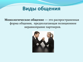 Виды общения
Монологическое общение — это распространенная
  форма общения, предполагающая позиционное
           неравноправие партнеров.
 