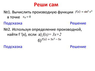 Реши сам
№1. Вычислить производную функции
 в точке
Подсказка                         Решение
№2. Используя определение производной,
 найти f '(x), если а) f(x)= 3x+2
                    б)
Подсказка                         Решение
 