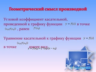 Угловой коэффициент касательной,
проведенной к графику функции         в точке
       , равен

Уравнение касательной к графику функции

в точке     имеет вид:




                                   К содержанию
 