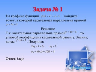На графике функции                 найдите
точку, в которой касательная параллельна прямой

                      Решение
Т.к. касательная параллельна прямой       , то
угловой коэффициент касательной равен 3. Значит,
когда        . Получим:



Ответ: (2;3)

                                      К содержанию
 