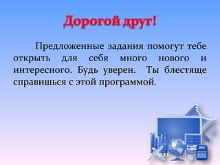 Предложенные задания помогут тебе
открыть для себя много нового и
интересного. Будь уверен. Ты блестяще
справишься с этой программой.
 