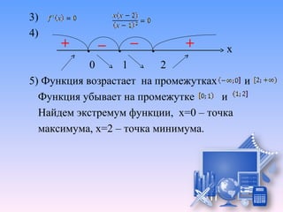 3)
4)
                                     х
            0     1       2
5) Функция возрастает на промежутках      и
  Функция убывает на промежутке      и
  Найдем экстремум функции, х=0 – точка
  максимума, х=2 – точка минимума.
 