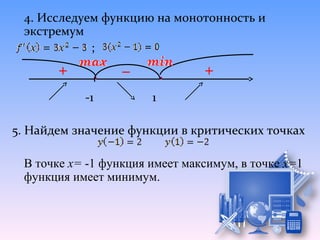 4. Исследуем функцию на монотонность и
 экстремум
            ;


           -1          1

5. Найдем значение функции в критических точках

 В точке х= -1 функция имеет максимум, в точке х=1
 функция имеет минимум.
 