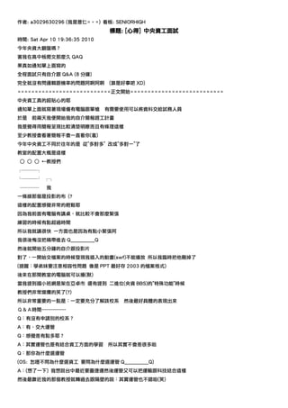 作者: a3029630296 (我是薏仁=ˇ=) 看板: SENIORHIGH
                                標題: [心得] 中央資工面試
時間: Sat Apr 10 19:36:35 2010
今年央資大翻盤嗎？
害我在高中板爬文那麼久 QAQ
果真如通知單上面寫的
全程面試只有自介跟 Q&A (8 分鐘)
完全就沒有問邏輯跟機率的問題阿啊阿啊             (算是好事吧 XD)
===========================正文開始===========================
中央資工真的超貼心的耶
通知單上面就寫著現場備有電腦跟單槍              有需要使用可以將資料交給試務人員
於是    前兩天我便開始我的自介簡報趕工計畫
我是覺得用簡報呈現比較清楚明瞭而且有條理這樣
至少教授會看著簡報不會一直看你(羞)
今年中央資工不同於往年的是 從"多對多" 改成"多對一"了
教室的配置大概是這樣
 ○ ○ ○ ←教授們
┌───┐
└───┘ ┌┐
 ────      我
一條線那個是投影的布 (?
這樣的配置感覺非常的輕鬆耶
因為我前面有電腦有講桌，就比較不會那麼緊張
練習的時候有點超過時間
所以我就講很快 一方面也是因為有點小緊張阿
我很後悔沒把稿帶進去 Q__________Q
然後就開始五分鐘的自介跟投影片
對了，一開始交檔案的時候發現我插入的動畫(swf)不能播放 所以我臨時把他刪掉了
(提醒：學弟妹要注意相容性問題 像是 PPT 最好存 2003 的檔案格式)
後來在那間教室的電腦就可以播(默)
當我提到國小班網是架在亞卓市 還有提到 二進位(央資 BBS)的"特殊功能"時候
教授們非常燦爛的笑了(?)
所以非常重要的一點是：一定要充分了解該校系              然後最好具體的表現出來
Ｑ＆Ａ時間---------------
Q：有沒有申請別的校系？
A：有，交大運管
Q：感覺差有點多耶？
A：其實運管也是有結合資工方面的學習             所以其實不會差很多啦
Q：那你為什麼選運管
(OS: 怎嚜不問為什麼選資工 要問為什麼選運管 Q__________Q)
A：(想了一下) 我想說台中最近要蓋捷運然後運管又可以把運輸跟科技結合這樣
然後最靠近我的那個教授就轉過去跟隔壁的說：其實運管也不錯啦(笑)
 