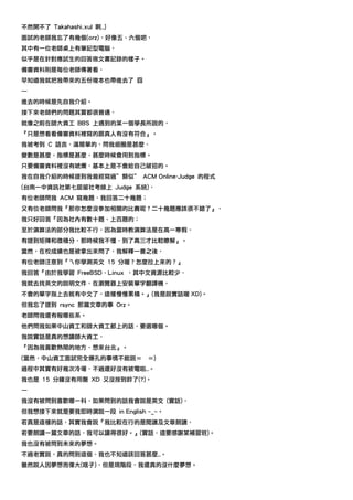 不然開不了 Takahashi.xul 啊…)
面試的老師我忘了有幾個(orz)，好像五、六個吧，
其中有一位老師桌上有筆記型電腦，
似乎是在針對應試生的回答做文書記錄的樣子。
備審資料則是每位老師傳著看，
早知道我就把我帶來的五份複本也帶進去了 囧
—
進去的時候是先自我介紹。
接下來老師們的問題其實都很普通，
就像之前在師大資工 BBS 上遇到的某一個學長所說的，
『只是想看看備審資料裡寫的跟真人有沒有符合』。
我被考到 C 語言，滿簡單的，問我迴圈是甚麼、
變數是甚麼、指標是甚麼、甚麼時候會用到指標。
只要備審資料裡沒有唬爛，基本上是不會給自己破招的。
我在自我介紹的時候提到我曾經寫過”類似” ACM Online-Judge 的程式
(台南一中資訊社第七屆留社考線上 Judge 系統)，
有位老師問我 ACM 寫幾題，我回答二十幾題；
又有位老師問我『那你怎麼沒參加相關的比賽呢？二十幾題應該很不錯了』，
我只好回答『因為社內有數十題、上百題的；
至於演算法的部分我比較不行，因為當時教演算法是在高一寒假，
有提到矩陣和微積分，那時候我不懂，到了高三才比較瞭解』。
當然，在校成績也是被拿出來問了，我解釋一番之後，
有位老師注意到『ㄟ你學測英文 15 分喔？怎麼拉上來的？』
我回答『由於我學習 FreeBSD、Linux ，其中文資源比較少，
我就去找英文的說明文件，在瀏覽器上安裝單字翻譯機，
不會的單字指上去就有中文了，這樣慢慢累積。』(我是說實話喔 XD)。
但我忘了提到 rsync 那篇文章的事 Orz。
老師問我還有報哪些系。
他們問我如果中山資工和師大資工都上的話，要選哪個。
我說實話是真的想讀師大資工，
『因為我喜歡熱鬧的地方，想來台北』。
(當然，中山資工面試完全爆孔的事情不能說＝       ＝)
過程中其實有好幾次冷場，不過還好沒有被電啦…。
我也是 15 分鐘沒有用罄 XD 又沒按到鈴了(?)。
—
我沒有被問到喜歡哪一科，如果問到的話我會說是英文 (實話)，
但我想接下來就是要我即時演說一段 in English ~_~。
若真是這樣的話，其實我會說『我比較在行的是閱讀及文章朗讀，
若要朗讀一篇文章的話，我可以讀得很好。』(實話，這要感謝某補習班)。
我也沒有被問到未來的夢想。
不過老實說，真的問到這個，我也不知道該回答甚麼…。
雖然說人因夢想而偉大(啥子)，但是現階段，我還真的沒什麼夢想。
 