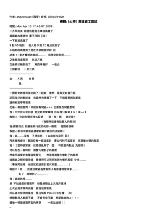 作者: andyleeyuan (飄零) 看板: SENIORHIGH
                                              標題: [心得] 高雄資工面試
時間: Mon Apr 13 17:46:07 2009
一大早起來 就趕快趕到北車搭高鐵了
高鐵真的衝很快 衝不用錢（誤）
一下就到高雄了
9 點 50 報到            我大概 9 點 20 幾分就到了
不過為啥高雄資工是在法學院面試阿 囧
結果 11 點才輪到我面試........                 那麼早報到是.......
之後就到處晃晃                  玩玩方塊
之後終於輪到我了                      東西準備好     一進去
三個教授            一女二男
---------------------------
女        A男           B男
          我
---------------------------
一開始女教授用英文說了一段話                         果然   是英文自我介紹
記取海洋的教訓後                      我當然有準備了一下       不過還是因為緊張
講得有點零零落落
之後 c 教授發問：你說你有寫過 c++ 主要是在寫甚麼呢
我：由於我只是初學 並沒有非常專精 所以我只寫＠＃＆！＠︿r＃
教授 c：你說你覺得程式設計                        很‧有‧趣     為蛇麼?
                                 (我覺得這邊有點酸人的意味)
我:撰寫程式 到最後執行成功的那一瞬間                           我覺得很棒
教授 c:那你有參加過甚麼有關於資訊的活動嗎？
我：呃.......沒有             不好意思     （以前都在混阿 囧）
再來換教授 B：假設你有一個溫度計                        要如何利用溫度計      來測量大樓的高度
我：（當時很緊張                      就隨便亂掰了    囧    可能會有點扯 先聲明）
可以先在一個時刻                      測量大樓影子的長度
然後用溫度計測量溫度變化                       然後再測量大樓影子的長度
這兩者之間的偏差值                     我覺得可以用來推測大樓的高度 ＠＠.......
（事後問我媽               他說就把溫度計當尺來量............）
教授 B：恩.....我還沒讀過溫度跟影子有這種物理現象......
          好了       時間到了...........
我：謝謝教授.......
恩 不知道是好是壞阿                     但是感覺比上次海洋還好
上次去海洋穿得衣服                     被我爸閒老氣
所以這次穿休閒風格                     黑白條紋 POLO+牛仔褲      XD
感覺教授人都還不錯                      不會非常刁難       希望我能夠上！！！
最後一場是這禮拜五的東華                          一起加油吧！！
--
 