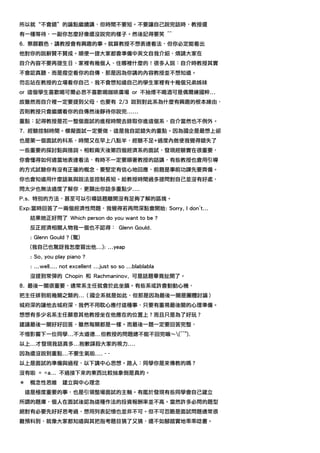 所以就“不會錯”的論點繼續講，但時間不要短。不要讓自己說完話時，教授還
有一種等待，一副你怎麼好像還沒說完的樣子。然後記得要笑 ^^
6. 察顏觀色，講教授會有興趣的事。就算教授不想表達看法，但你必定能看出
他對你的說辭贊不贊成。順便一提大家都會準備中英文自我介紹，煩請大家在
自介內容不要再提生日、家裡有幾個人、住哪裡什麼的！很多人說：自介時教授其實
不會認真聽，而是撥空看你的自傳，那是因為你講的內容教授並不想知道。
勿忘站在教授的立場看你自己，我不會想知道自己的學生家裡有十幾個兄弟姊妹
or 這個學生喜歡喝可爾必思不喜歡喝咖啡廣場 or 不抽煙不喝酒可是偶爾練國粹...
故雖然而自介裡一定要提到父母，也要有 2/3 說到對此系為什麼有興趣的根本緣由，
否則教授只會繼續看你的自傳然後靜待你說完......
重點：記得教授是花一整個面試的進程時間去錄取你進這個系，自介當然也不例外。
7. 經驗控制時間。模擬面試一定要做，這是我自認錯失的重點。因為國企是最想上卻
也是第一個面試的科系，時間又在早上八點半，經驗不足+過度內斂使我覺得錯失了
一些重要的探討點與措詞。相較兩天後第四個經濟系的面試，發現經驗實在很重要，
你會懂得如何適當地表達看法，有時不一定要順著教授的話講，有些教授也會用引導
的方式試驗你有沒有正確的概念，要堅定有信心地回應，前題是事前功課先要齊備。
你也會知道用什麼語氣與說法並控制長短。給教授時間過多提問對自己並沒有好處，
問太少也無法適度了解你，更顯出你話多重點少....
P.s. 特別的方法，甚至可以引導話題離開沒有足夠了解的區塊。
Exp:當時回答了一兩個經濟性問題，我覺得若再問深點會開始: Sorry, I don't...
    結果她正好問了 Which person do you want to be ?
    反正經濟相關人物我一個也不認得： Glenn Gould.
    : Glenn Gould ? (驚)
    (我自己也驚訝我怎麼冒出他...): ...yeap
    : So, you play piano ?
    : ...well.... not excellent ...just so so ...blablabla
    沒提到常彈的 Chopin 和 Rachmaninov, 可是話題畢竟扯開了。
8. 最後一關很重要，通常系主任就會於此坐鎮。有些系或許會動動心機，
把主任排到前幾關之類的...（國企系就是如此，但那是因為最後一關是團體討論）
城府深的讓他去城府深，我們不用耽心應付這種事，只要有重視最後關的心理準備。
想想有多少名系主任願意其他教授坐在他應在的位置上？而且只是為了好玩？
建議最後一關好好回答，雖然每關都是一樣。而最後一題一定要回答完整，
不惜影響下一位同學...不太道德...但教授的問題總不能不回完嘛～(^^").
以上...才發現我話真多...抱歉謀殺大家的視力....
因為還沒說到重點...不要生氣啦.... - -
以上是面試的準備與過程，以下講中心思想。路人：同學你是來傳教的嗎？
沒有啦 = =a... 不過接下來的東西比較抽象倒是真的。
＊   概念性思維         建立與中心理念
 這是極度重要的事，也是引領整場面試的主軸。有鑑於發現有些同學會自己建立
所謂的題庫，個人在面試後認為這種作法的投資報酬率並不高。當然許多必問的題型
絕對有必要先好好思考過，想用列表記憶也並非不可。但不可忽略是面試問題通常很
難預料到，就像大家都知道與其把指考題目猜了又猜，還不如腳踏實地乖乖唸書。
 