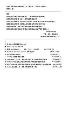 在更之前還有被問到數學級分，１４講出來....「噢？很不錯喔？」
     好風光   囧>
════════════════════════════════════════
     教授Ｃ
     看到他手上拿著一本書我就科科了。               最害怕碰到的英文翻譯。
     抱歉我英文真的好弱      囧＞ 雖然我還是翻出來了
     只有一段片語被糾正      first born children   各位看官，您知道是什麼意思嗎 XD
     這應該會成為未爆彈，能不能上就看這部分有沒有被扣太多分了。
     剩下的也是閒聊，閒聊之後才發現原來我還真會跟教授聊天.....
     從充滿自信走進來到這邊，就可以以淚洗面地走出去了(誤) 面試 over!
                                                     To be continue...
                                                 下集：笑吧！東海(資工)
                                               (我媽一直看害我被荼毒了= =)
════════════════════════════════════════
--
※ 發信站: 批踢踢實業坊(ptt.cc)
◆ From: 125.227.89.235
※ 編輯: abc1234586         來自: 125.227.89.235       (04/09 14:13)
推 Ryushuier: first born children 不就長子嗎=                   04/09 18:11
推 jlhc:其實每年都這樣...                                          04/09 18:33
→ r50693: 其實那裏是三樓喔                                            04/09 18:43
推 heykissass:312 不是上課的大教室嗎? 我一直以為面試都在系辦                       04/09 22:03
推 MrWeekend:淡江資工研究生的研究室本身就是打電動專用(誤)                           04/12 23:04
推 louis388388:我是面試這個校系耶 XD 狀況好像稍微好一點!英文算順暢                     04/18 21:07
推 ktootk:我去面試，我一直跟 B 教授聊棒球~~開心~                               04/19 21:34
 