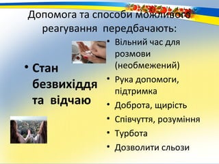 Допомога та способи можливого
  реагування передбачають:
               • Вільний час для
                 розмови
• Стан           (необмежений)
               • Рука допомоги,
  безвихіддя     підтримка
  та відчаю    • Доброта, щирість
               • Співчуття, розуміння
               • Турбота
               • Дозволити сльози
 