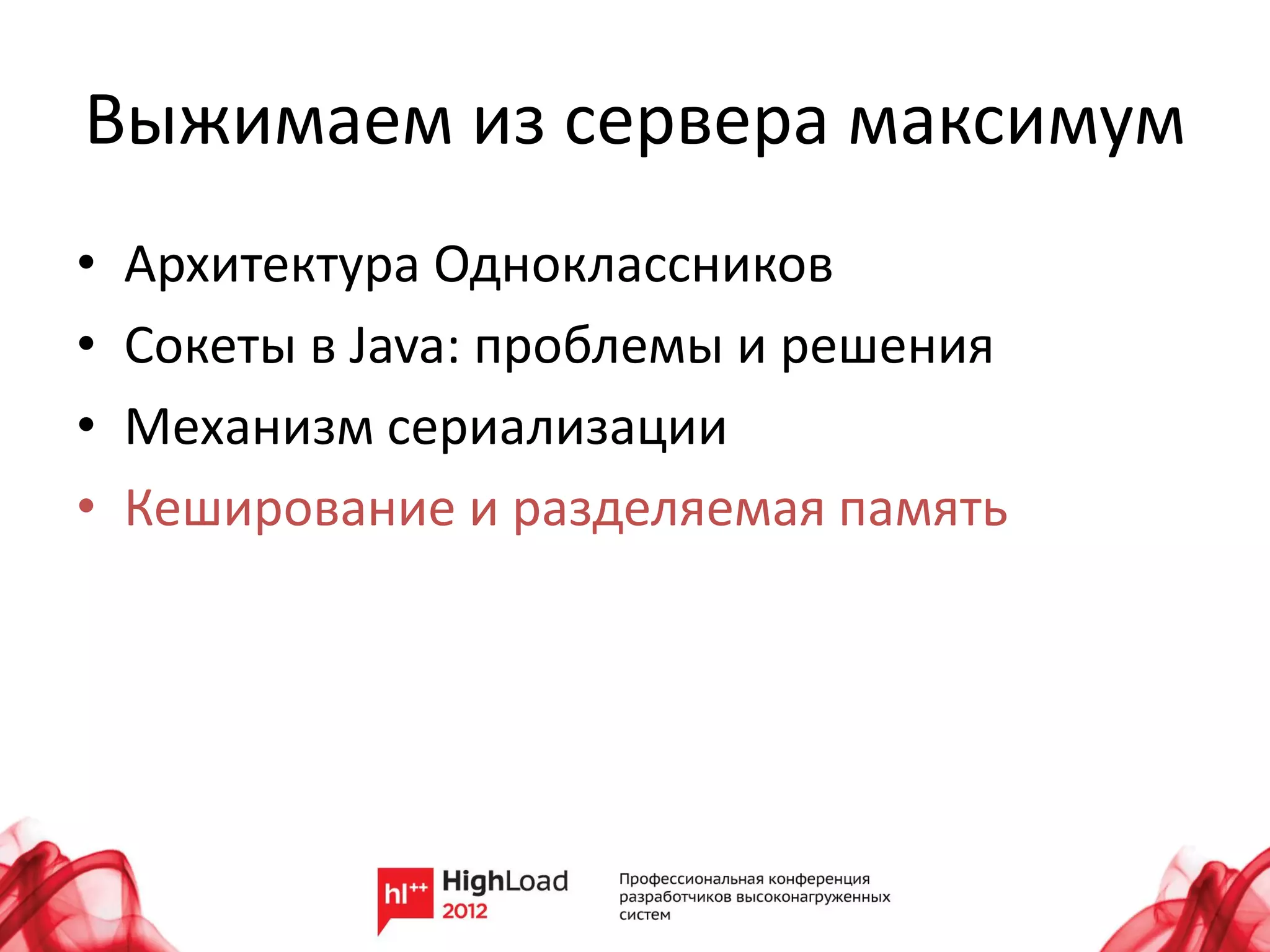 Выжимаем из сервера максимум
•   Архитектура Одноклассников
•   Сокеты в Java: проблемы и решения
•   Механизм сериализации
•   Кеширование и разделяемая память
 