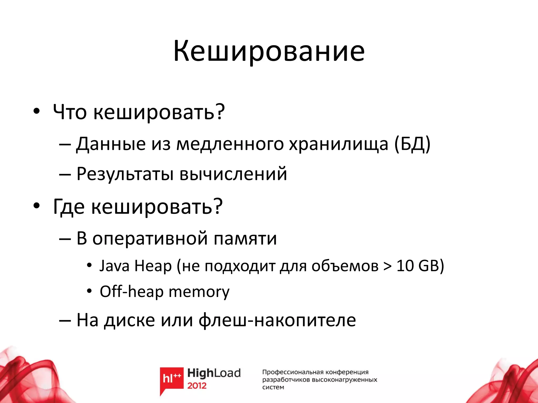 Кеширование
• Что кешировать?
  – Данные из медленного хранилища (БД)
  – Результаты вычислений
• Где кешировать?
  – В оперативной памяти
    • Java Heap (не подходит для объемов > 10 GB)
    • Off-heap memory
  – На диске или флеш-накопителе
 