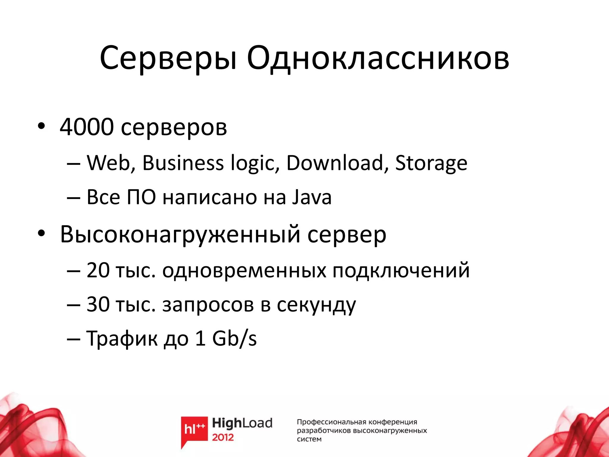 Серверы Одноклассников
• 4000 серверов
  – Web, Business logic, Download, Storage
  – Все ПО написано на Java
• Высоконагруженный сервер
  – 20 тыс. одновременных подключений
  – 30 тыс. запросов в секунду
  – Трафик до 1 Gb/s
 