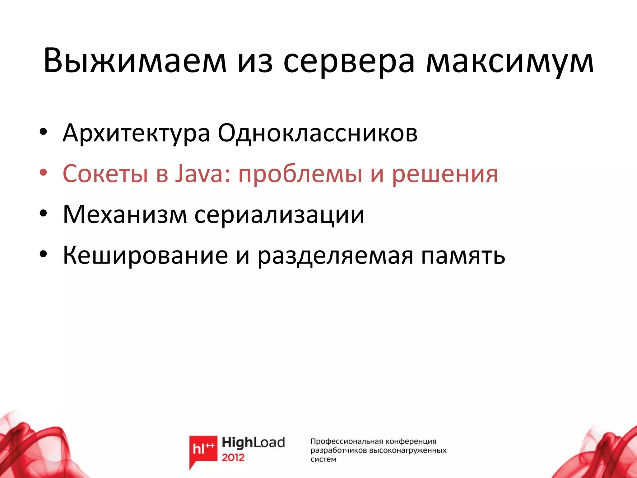 Выжимаем из сервера максимум
•   Архитектура Одноклассников
•   Сокеты в Java: проблемы и решения
•   Механизм сериализации
•   Кеширование и разделяемая память
 