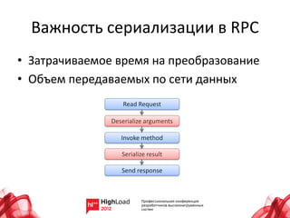 Важность сериализации в RPC
• Затрачиваемое время на преобразование
• Объем передаваемых по сети данных
                   Read Request

               Deserialize arguments

                  Invoke method

                  Serialize result

                  Send response
 