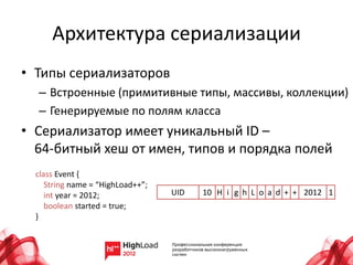 Архитектура сериализации
• Типы сериализаторов
  – Встроенные (примитивные типы, массивы, коллекции)
  – Генерируемые по полям класса
• Сериализатор имеет уникальный ID –
  64-битный хеш от имен, типов и порядка полей
  class Event {
     String name = “HighLoad++”;
     int year = 2012;              UID   10 H i g h L o a d + + 2012 1
     boolean started = true;
  }
 