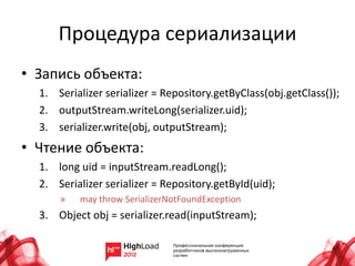 Процедура сериализации
• Запись объекта:
  1. Serializer serializer = Repository.getByClass(obj.getClass());
  2. outputStream.writeLong(serializer.uid);
  3. serializer.write(obj, outputStream);
• Чтение объекта:
  1. long uid = inputStream.readLong();
  2. Serializer serializer = Repository.getById(uid);
      »   may throw SerializerNotFoundException
  3. Object obj = serializer.read(inputStream);
 