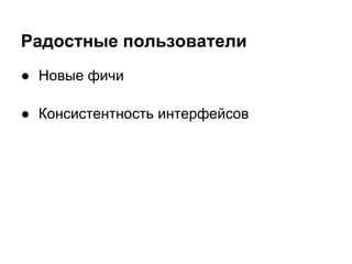 Радостные пользователи
● Новые фичи

● Консистентность интерфейсов
 