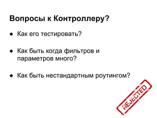 Вопросы к Контроллеру?
● Как его тестировать?

● Как быть когда фильтров и
  параметров много?

● Как быть нестандартным роутингом?
 