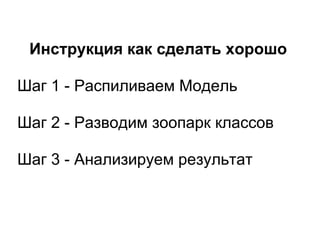 Инструкция как сделать хорошо

Шаг 1 - Распиливаем Модель

Шаг 2 - Разводим зоопарк классов

Шаг 3 - Анализируем результат
 