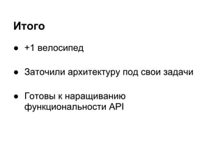 Итого
● +1 велосипед

● Заточили архитектуру под свои задачи

● Готовы к наращиванию
  функциональности API
 