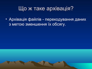 Що ж таке архівація?
• Архівація файлів - перекодування даних
  з метою зменшення їх обсягу.
 