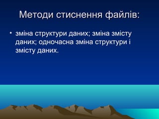Методи стиснення файлів:
• зміна структури даних; зміна змісту
  даних; одночасна зміна структури і
  змісту даних.
 