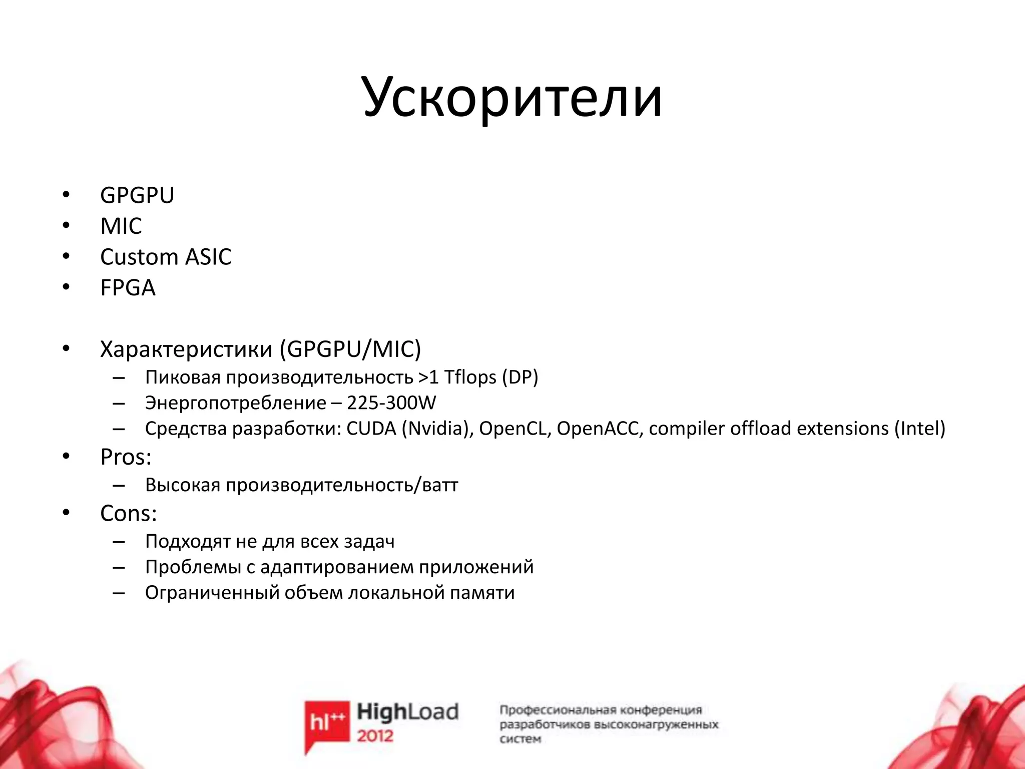 Ускорители
•   GPGPU
•   MIC
•   Custom ASIC
•   FPGA

•   Характеристики (GPGPU/MIC)
     – Пиковая производительность >1 Tflops (DP)
     – Энергопотребление – 225-300W
     – Средства разработки: CUDA (Nvidia), OpenCL, OpenACC, compiler offload extensions (Intel)
•   Pros:
     – Высокая производительность/ватт
•   Cons:
     – Подходят не для всех задач
     – Проблемы с адаптированием приложений
     – Ограниченный объем локальной памяти
 