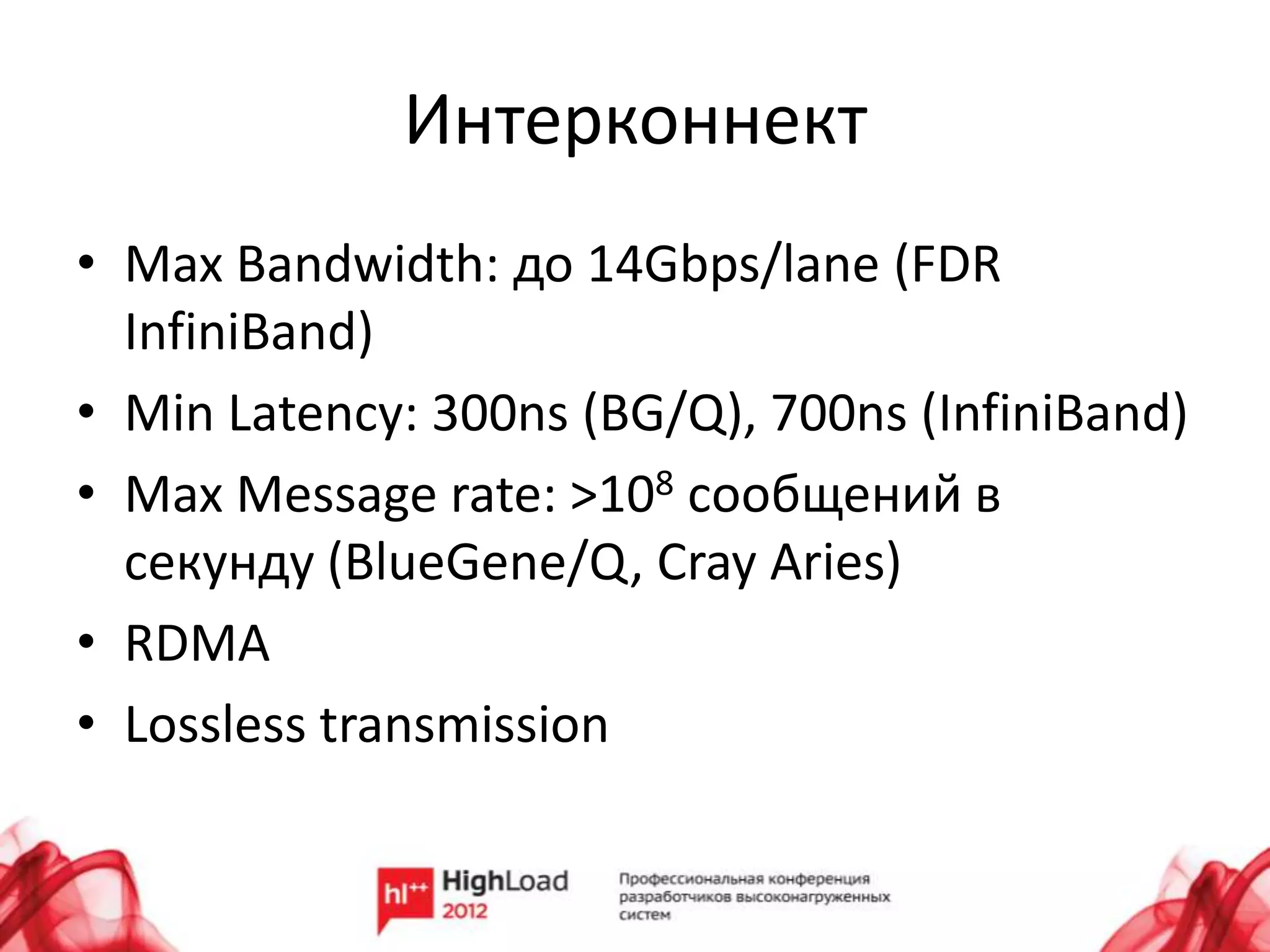 Интерконнект
• Max Bandwidth: до 14Gbps/lane (FDR
  InfiniBand)
• Min Latency: 300ns (BG/Q), 700ns (InfiniBand)
• Max Message rate: >108 сообщений в
  секунду (BlueGene/Q, Cray Aries)
• RDMA
• Lossless transmission
 