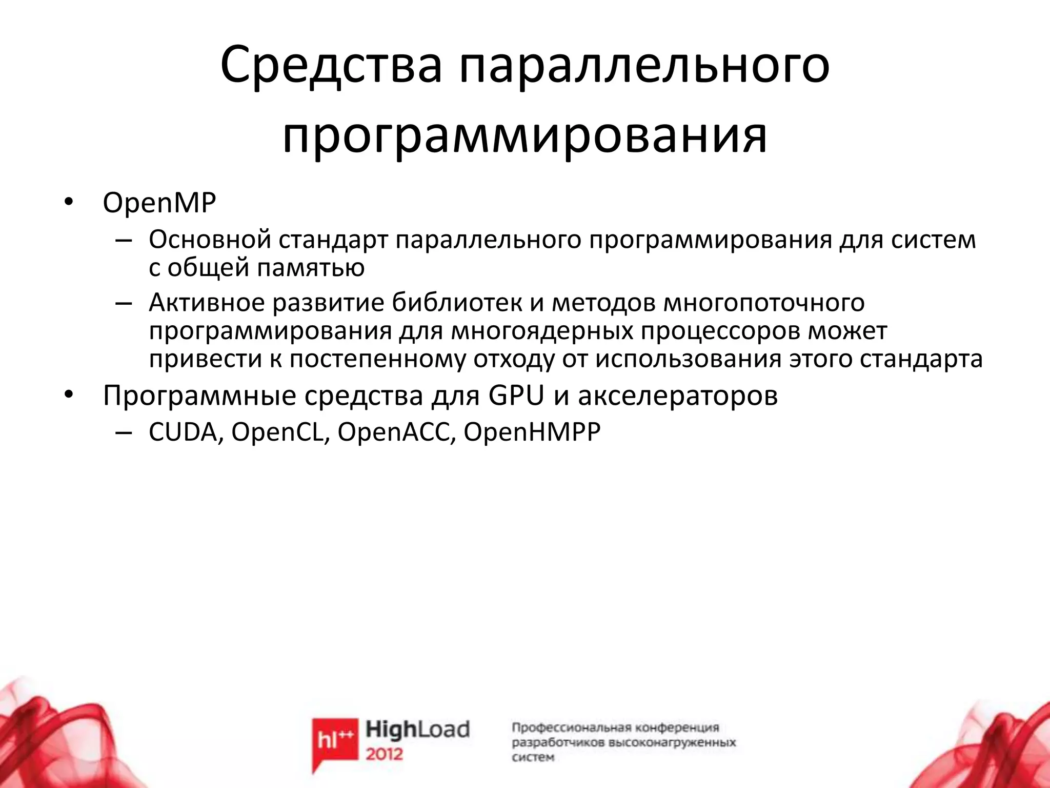 Средства параллельного
             программирования
• OpenMP
   – Основной стандарт параллельного программирования для систем
     с общей памятью
   – Активное развитие библиотек и методов многопоточного
     программирования для многоядерных процессоров может
     привести к постепенному отходу от использования этого стандарта
• Программные средства для GPU и акселераторов
   – CUDA, OpenCL, OpenACC, OpenHMPP
 