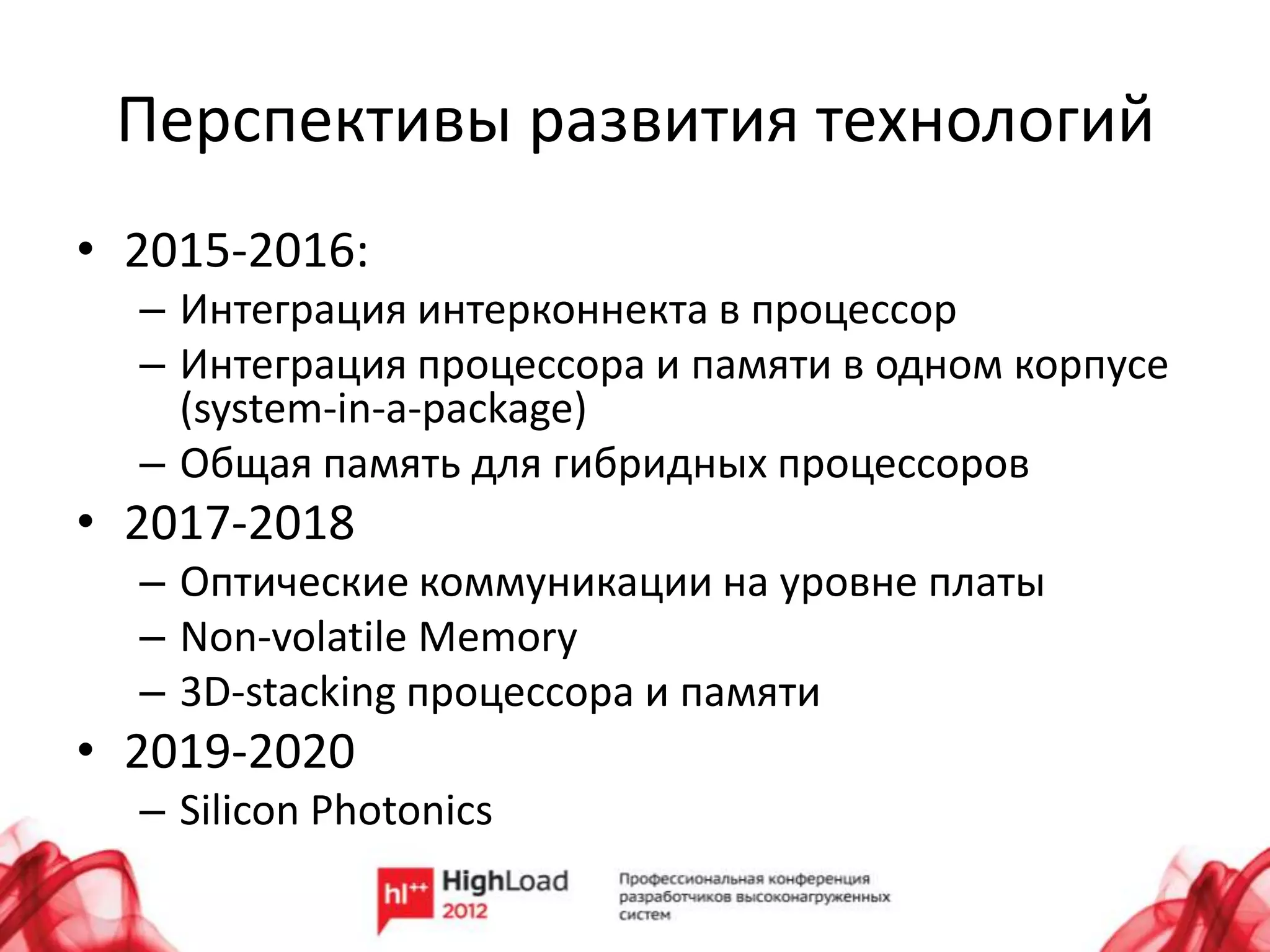 Перспективы развития технологий
• 2015-2016:
  – Интеграция интерконнекта в процессор
  – Интеграция процессора и памяти в одном корпусе
    (system-in-a-package)
  – Общая память для гибридных процессоров
• 2017-2018
  – Оптические коммуникации на уровне платы
  – Non-volatile Memory
  – 3D-stacking процессора и памяти
• 2019-2020
  – Silicon Photonics
 