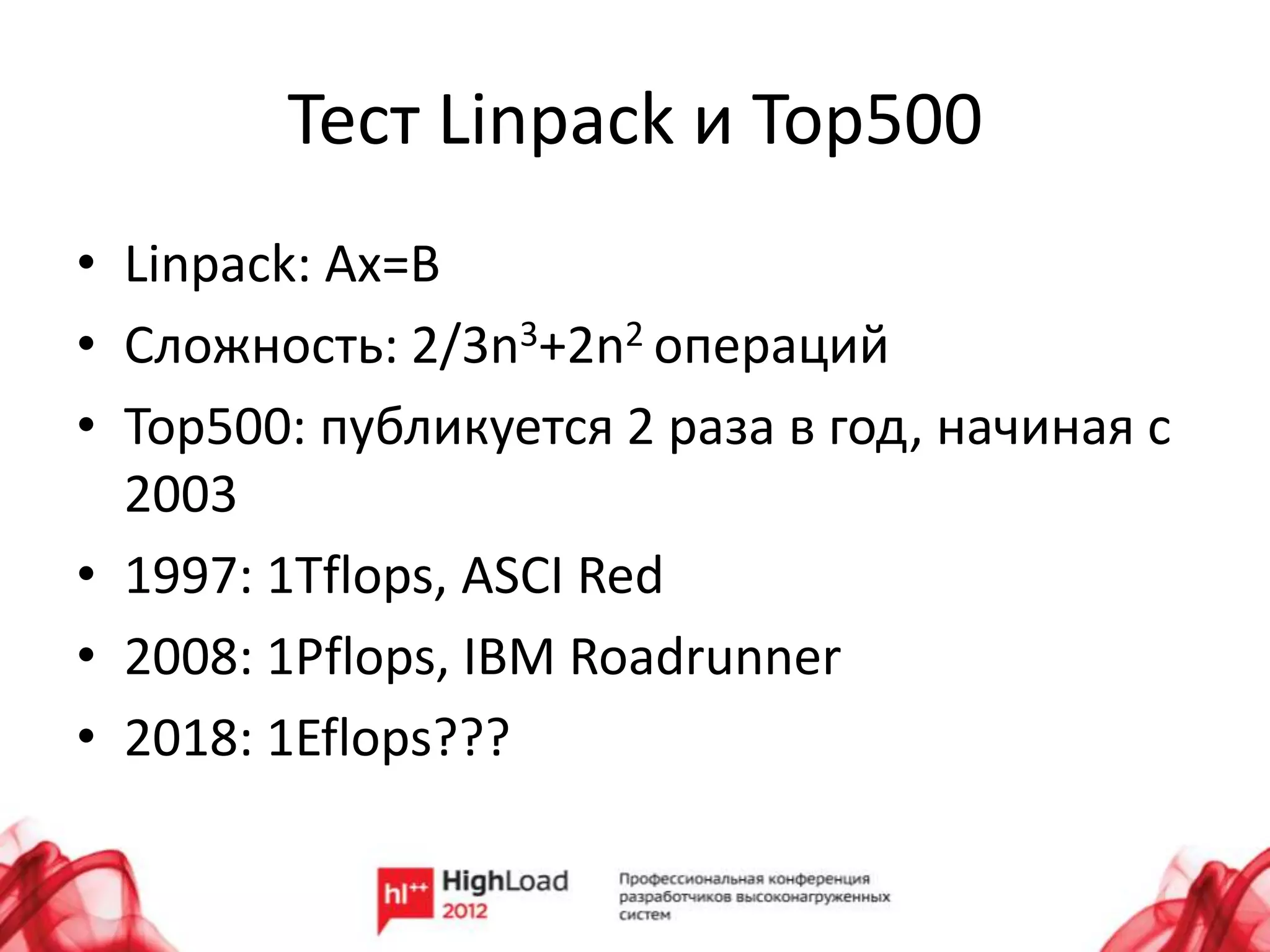 Тест Linpack и Top500
• Linpack: Ax=B
• Сложность: 2/3n3+2n2 операций
• Top500: публикуется 2 раза в год, начиная с
  2003
• 1997: 1Tflops, ASCI Red
• 2008: 1Pflops, IBM Roadrunner
• 2018: 1Eflops???
 