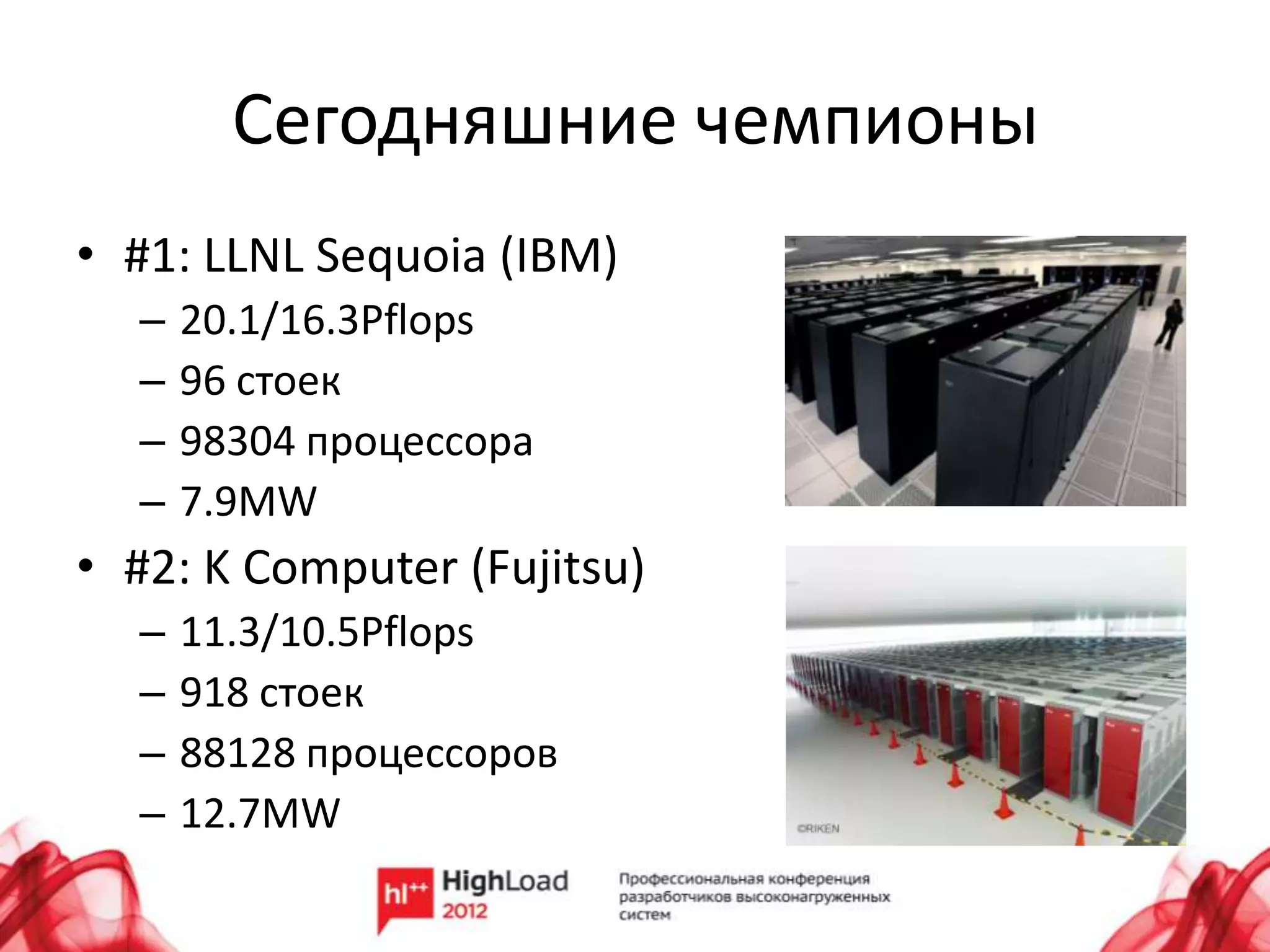 Сегодняшние чемпионы
• #1: LLNL Sequoia (IBM)
  –   20.1/16.3Pflops
  –   96 стоек
  –   98304 процессора
  –   7.9MW
• #2: K Computer (Fujitsu)
  –   11.3/10.5Pflops
  –   918 стоек
  –   88128 процессоров
  –   12.7MW
 