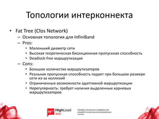 Топологии интерконнекта
• Fat Tree (Clos Network)
   – Основная топология для InfiniBand
   – Pros:
      • Маленький диаметр сети
      • Высокая теоретическая бисекционная пропускная способность
      • Deadlock-free маршрутизация
   – Cons:
      • Большое количество маршрутизаторов
      • Реальная пропускная способность падает при большом размере
        сети из-за коллизий
      • Ограниченные возможности адаптивной маршрутизации
      • Нерегулярность: требует наличия выделенных корневых
        маршрутизаторов
 