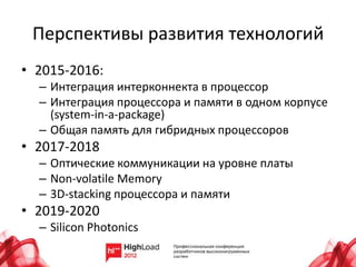 Перспективы развития технологий
• 2015-2016:
  – Интеграция интерконнекта в процессор
  – Интеграция процессора и памяти в одном корпусе
    (system-in-a-package)
  – Общая память для гибридных процессоров
• 2017-2018
  – Оптические коммуникации на уровне платы
  – Non-volatile Memory
  – 3D-stacking процессора и памяти
• 2019-2020
  – Silicon Photonics
 