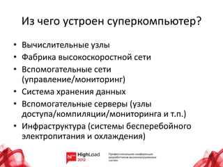 Из чего устроен суперкомпьютер?
• Вычислительные узлы
• Фабрика высокоскоростной сети
• Вспомогательные сети
  (управление/мониторинг)
• Система хранения данных
• Вспомогательные серверы (узлы
  доступа/компиляции/мониторинга и т.п.)
• Инфраструктура (системы бесперебойного
  электропитания и охлаждения)
 