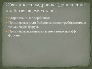  Кадровик, он же вербовщик.
 Принимать в клан бойцов согласно требованиям, и
  только через форум.
 Принимать активное участие в темах на офф.
  форуме.
 