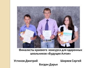 Финалисты краевого конкурса для одаренных
          школьников «Будущее Алтая»

Устинов Дмитрий                  Ширяев Сергей
                  Богдан Дарья
 