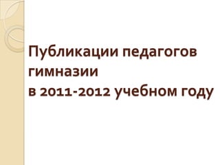 Публикации педагогов
гимназии
в 2011-2012 учебном году
 