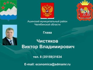 Ашинский муниципальный район
      Челябинской области


            Глава

     Чистяков
Виктор Владимирович

     тел. 8 (35159)31634

E-mail: economica@admamr.ru
 