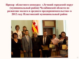 Призер областного конкурса «Лучший городской округ
   (муниципальный район) Челябинской области по
 развитию малого и среднего предпринимательства» в
     2012 году Пластовский муниципальный район




                                                     27
 